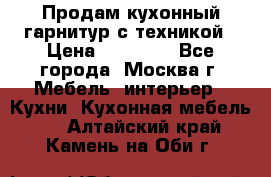 Продам кухонный гарнитур с техникой › Цена ­ 25 000 - Все города, Москва г. Мебель, интерьер » Кухни. Кухонная мебель   . Алтайский край,Камень-на-Оби г.